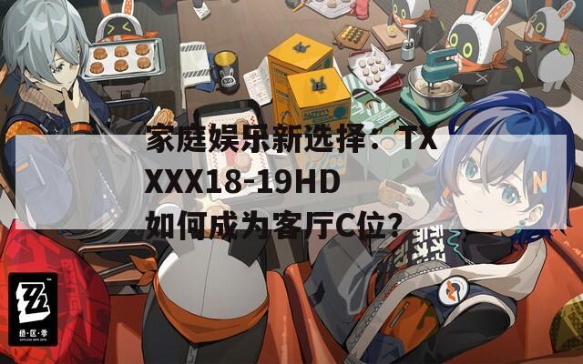 家庭娱乐新选择：TXXXX18-19HD如何成为客厅C位？