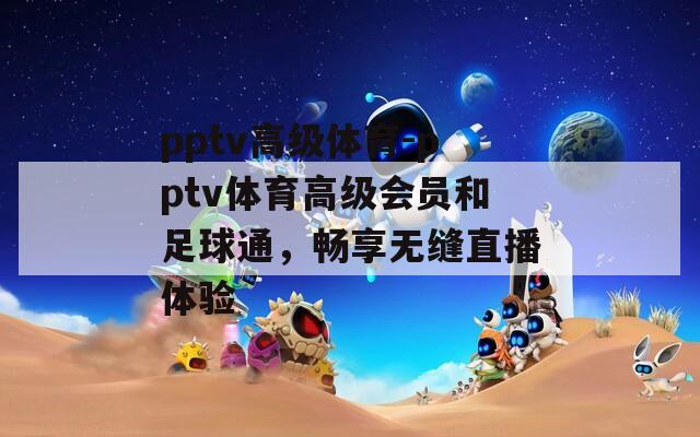 pptv高级体育-pptv体育高级会员和足球通，畅享无缝直播体验