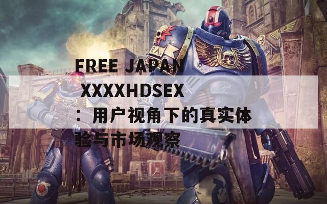 FREE JAPAN XXXXHDSEX：用户视角下的真实体验与市场观察