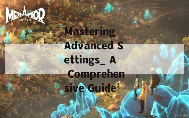 Mastering Advanced Settings_ A Comprehensive Guide