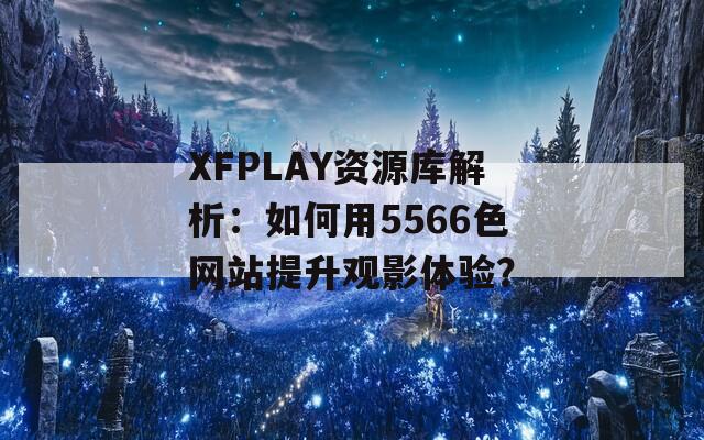 XFPLAY资源库解析：如何用5566色网站提升观影体验？