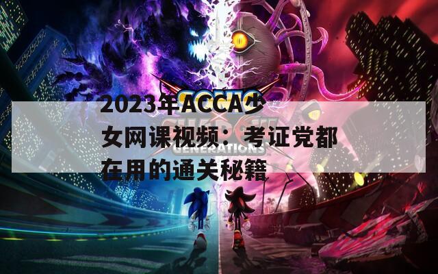 2023年ACCA少女网课视频：考证党都在用的通关秘籍