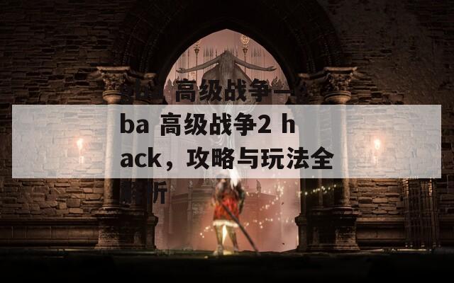 gba 高级战争—gba 高级战争2 hack，攻略与玩法全解析