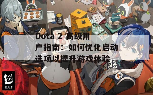 Dota 2 高级用户指南：如何优化启动选项以提升游戏体验