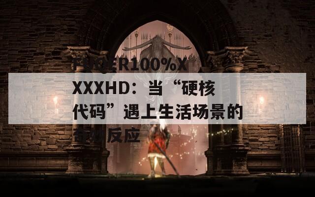 FUQER100%XXXXHD：当“硬核代码”遇上生活场景的奇妙反应