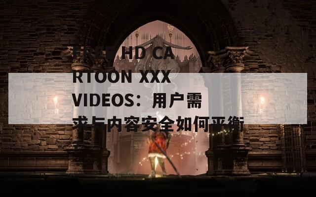 FREE HD CARTOON XXX VIDEOS：用户需求与内容安全如何平衡？