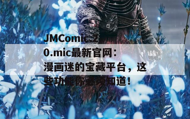 JMComic.2.0.mic最新官网：漫画迷的宝藏平台，这些功能你必须知道！