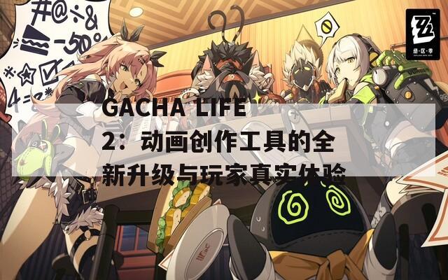 GACHA LIFE2：动画创作工具的全新升级与玩家真实体验