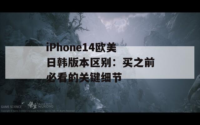 iPhone14欧美日韩版本区别：买之前必看的关键细节