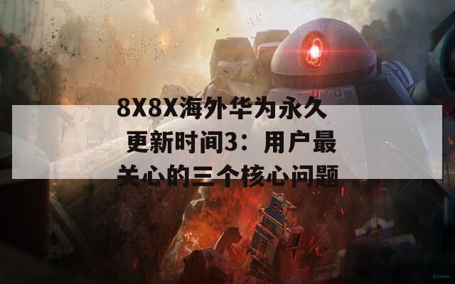 8X8X海外华为永久 更新时间3：用户最关心的三个核心问题