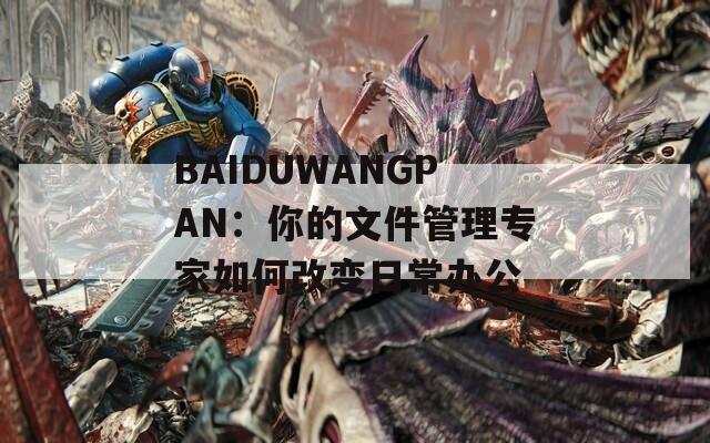 BAIDUWANGPAN：你的文件管理专家如何改变日常办公