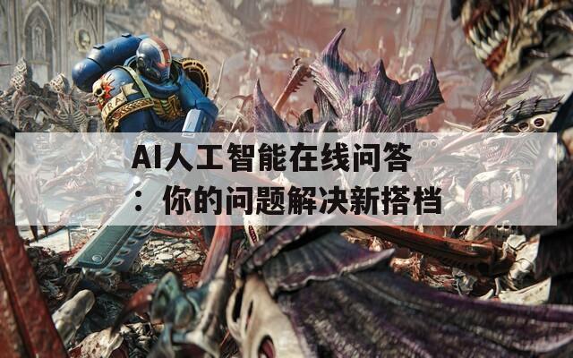 AI人工智能在线问答：你的问题解决新搭档