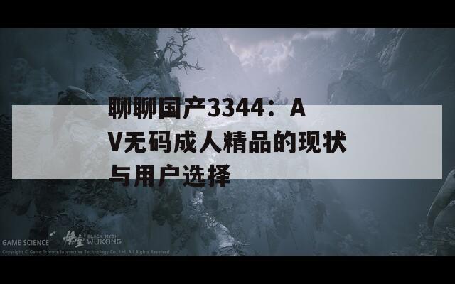 聊聊国产3344：AV无码成人精品的现状与用户选择