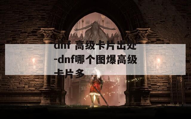 dnf 高级卡片出处-dnf哪个图爆高级卡片多