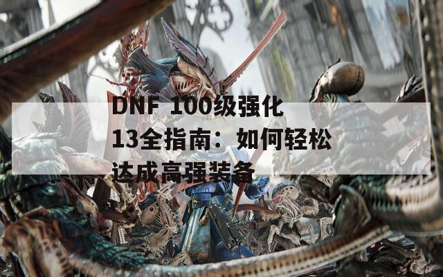 DNF 100级强化13全指南：如何轻松达成高强装备