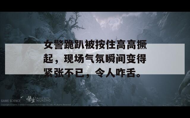 女警跪趴被按住高高撅起，现场气氛瞬间变得紧张不已，令人咋舌。