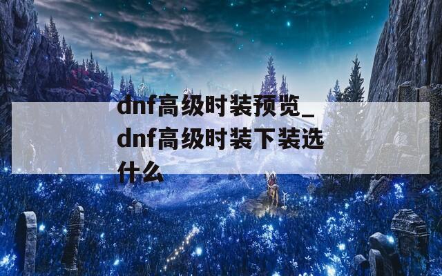 dnf高级时装预览_dnf高级时装下装选什么