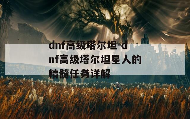 dnf高级塔尔坦-dnf高级塔尔坦星人的精髓任务详解