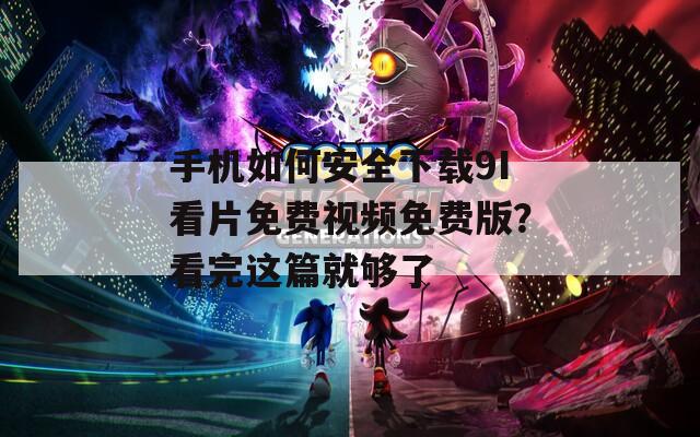 手机如何安全下载9I看片免费视频免费版？看完这篇就够了