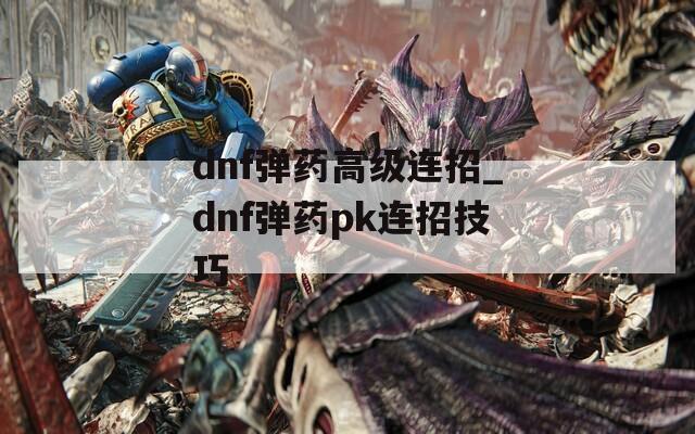 dnf弹药高级连招_dnf弹药pk连招技巧