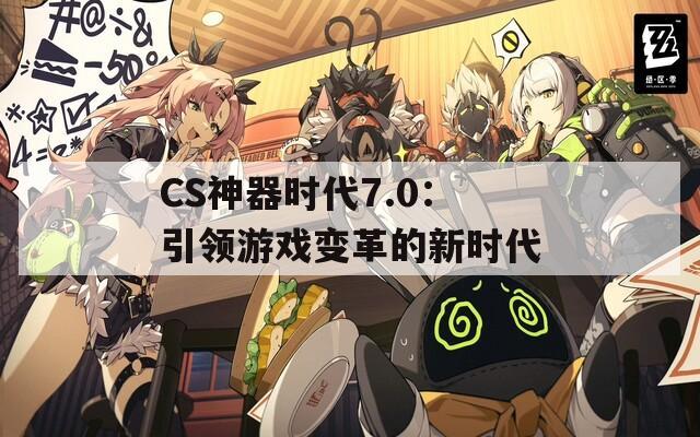 CS神器时代7.0：引领游戏变革的新时代