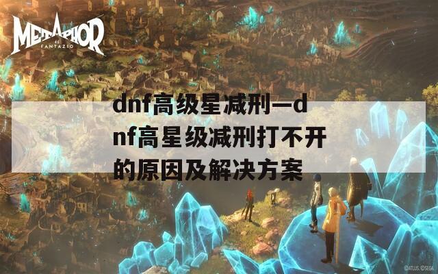 dnf高级星减刑—dnf高星级减刑打不开的原因及解决方案