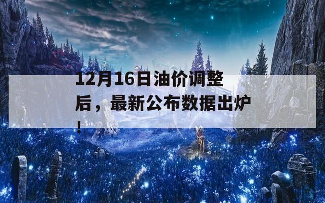 12月16日油价调整后，最新公布数据出炉！