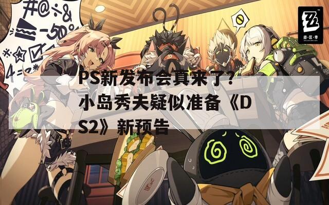 PS新发布会真来了？小岛秀夫疑似准备《DS2》新预告