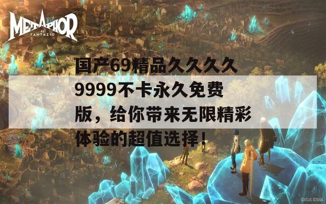 国产69精品久久久久9999不卡永久免费版，给你带来无限精彩体验的超值选择！