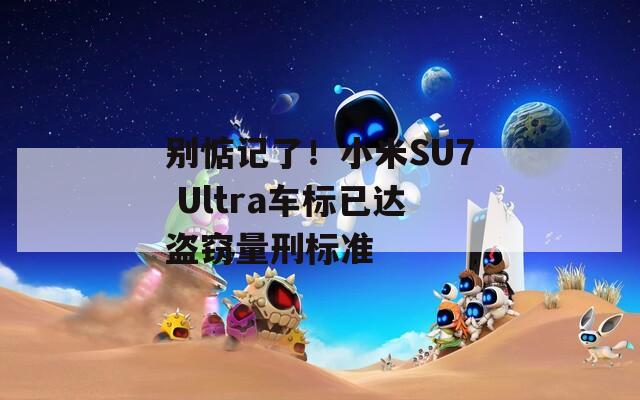 别惦记了！小米SU7 Ultra车标已达盗窃量刑标准