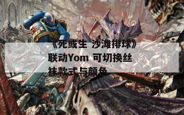 《死或生 沙滩排球》联动Yom 可切换丝袜款式与颜色