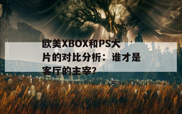 欧美XBOX和PS大片的对比分析：谁才是客厅的主宰？