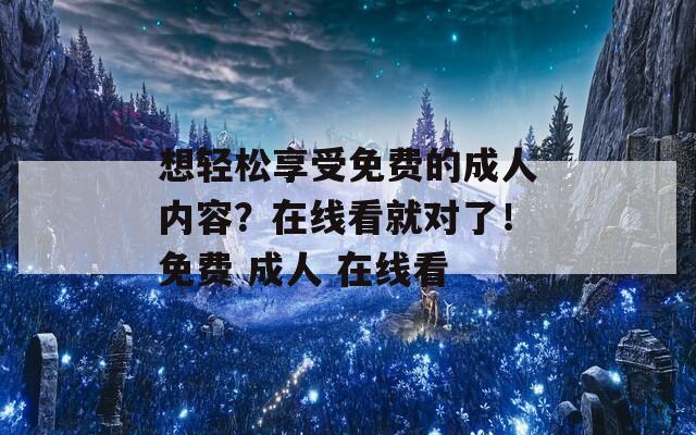 想轻松享受免费的成人内容？在线看就对了！免费 成人 在线看