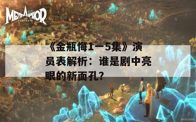 《金瓶悔1一5集》演员表解析：谁是剧中亮眼的新面孔？