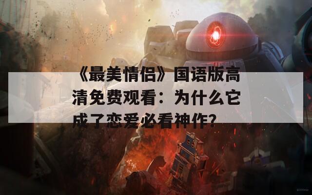 《最美情侣》国语版高清免费观看：为什么它成了恋爱必看神作？