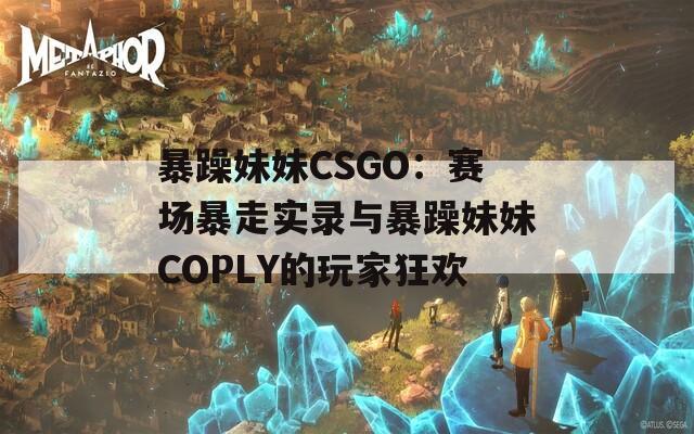 暴躁妹妹CSGO：赛场暴走实录与暴躁妹妹COPLY的玩家狂欢