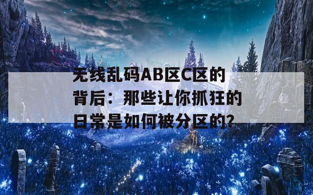 无线乱码AB区C区的背后：那些让你抓狂的日常是如何被分区的？