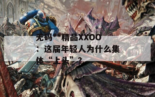 无码**精品XXOO：这届年轻人为什么集体“上头”？