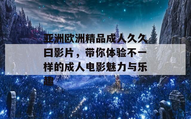 亚洲欧洲精品成人久久曰影片，带你体验不一样的成人电影魅力与乐趣