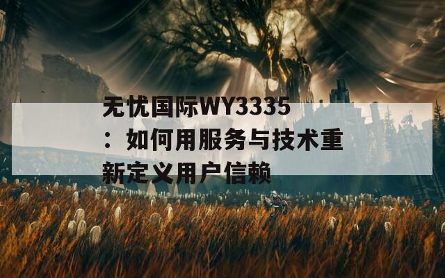 无忧国际WY3335：如何用服务与技术重新定义用户信赖