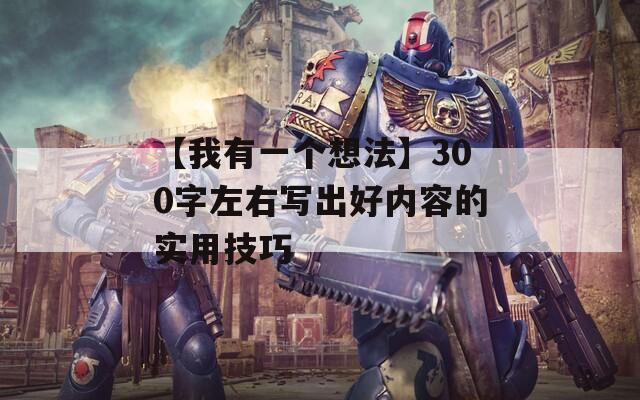 【我有一个想法】300字左右写出好内容的实用技巧