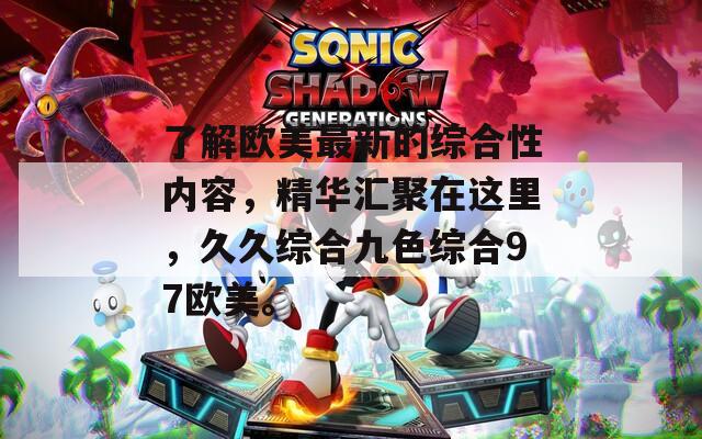 了解欧美最新的综合性内容，精华汇聚在这里，久久综合九色综合97欧美。