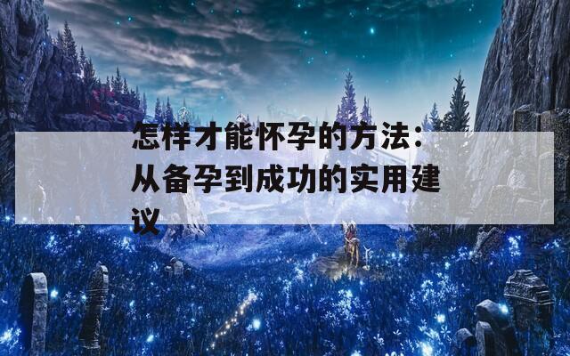 怎样才能怀孕的方法：从备孕到成功的实用建议