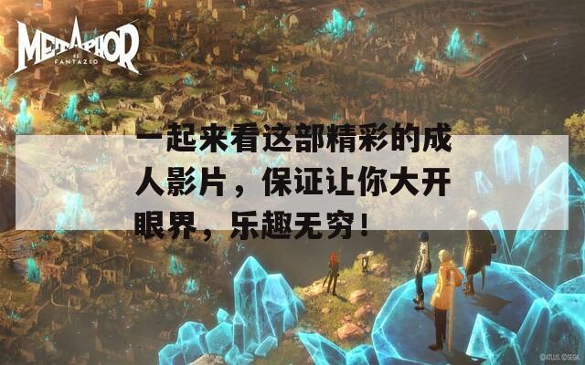 一起来看这部精彩的成人影片，保证让你大开眼界，乐趣无穷！