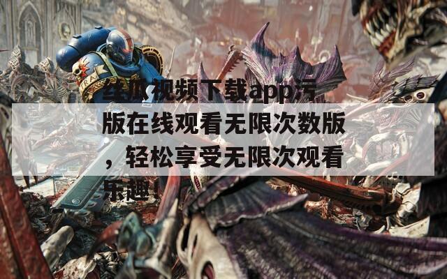 丝瓜视频下载app污版在线观看无限次数版，轻松享受无限次观看乐趣！