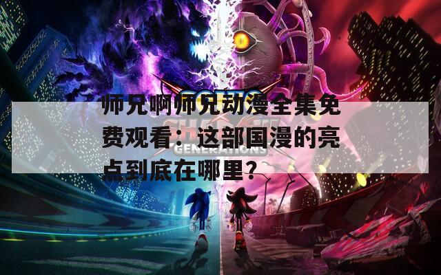 师兄啊师兄动漫全集免费观看：这部国漫的亮点到底在哪里？