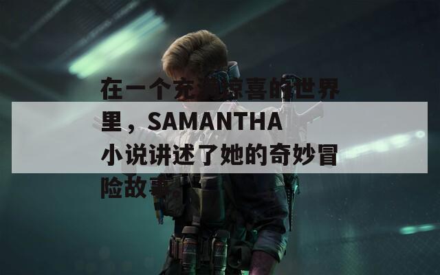 在一个充满惊喜的世界里，SAMANTHA小说讲述了她的奇妙冒险故事。