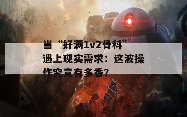 当“好满1v2骨科”遇上现实需求：这波操作究竟有多香？