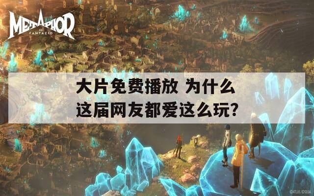 大片免费播放 为什么这届网友都爱这么玩？