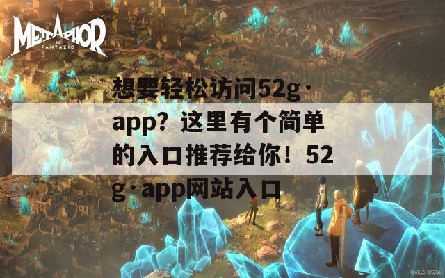 想要轻松访问52g·app？这里有个简单的入口推荐给你！52g·app网站入口